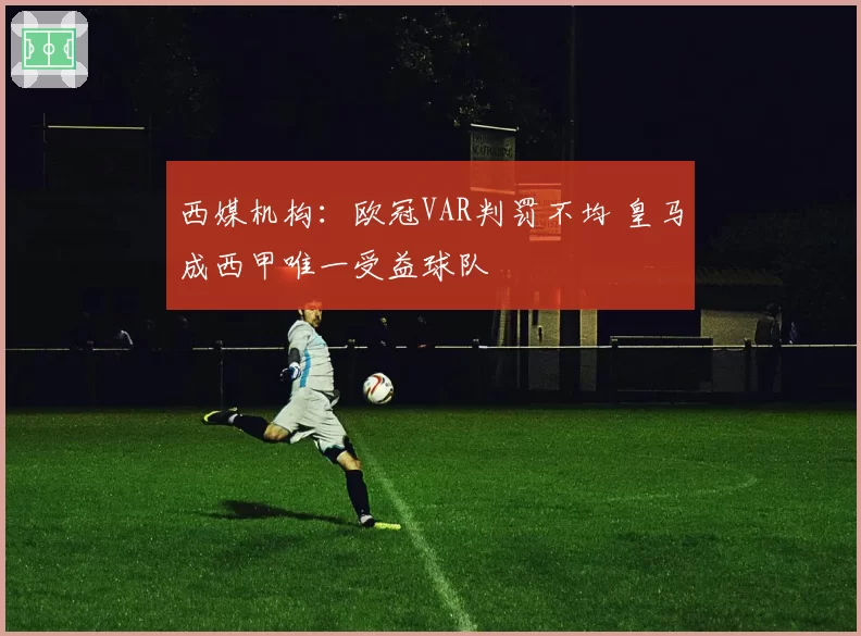 西媒机构：欧冠VAR判罚不均 皇马成西甲唯一受益球队