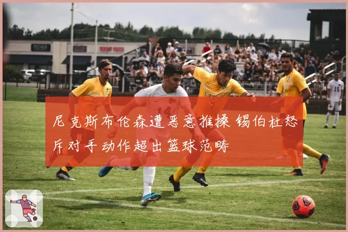 尼克斯布伦森遭恶意推搡 锡伯杜怒斥对手动作超出篮球范畴