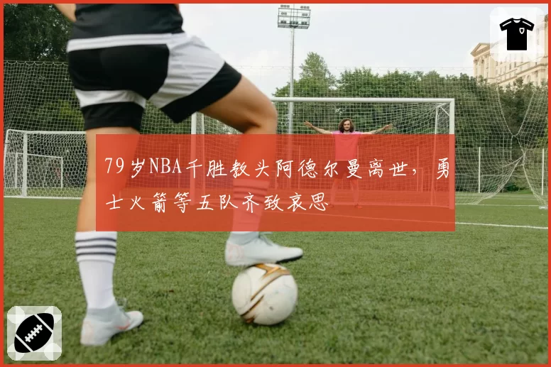 79岁NBA千胜教头阿德尔曼离世，勇士火箭等五队齐致哀思