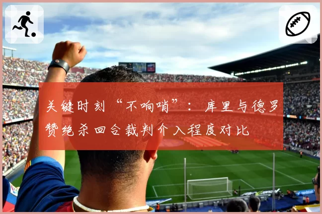 关键时刻“不响哨”:库里与德罗赞绝杀回合裁判介入程度对比