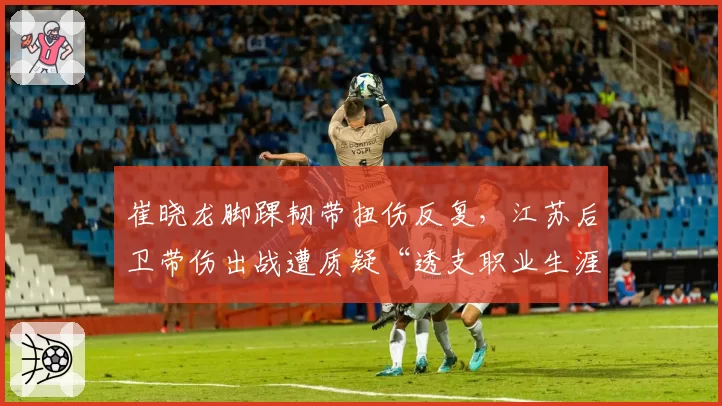 崔晓龙脚踝韧带扭伤反复，江苏后卫带伤出战遭质疑“透支职业生涯”