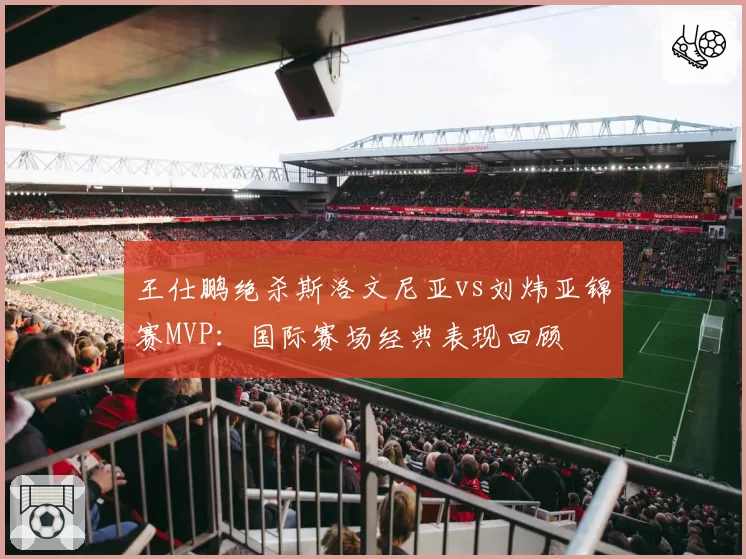 王仕鹏绝杀斯洛文尼亚vs刘炜亚锦赛MVP：国际赛场经典表现回顾