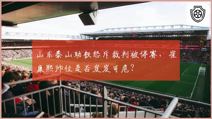 山东泰山助教怒斥裁判被停赛,崔康熙帅位是否岌岌可危?