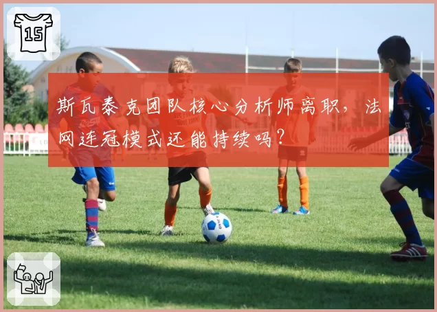 斯瓦泰克团队核心分析师离职,法网连冠模式还能持续吗?