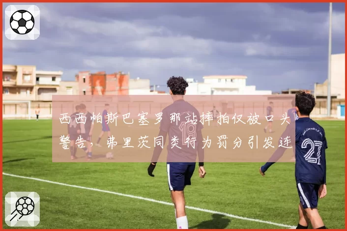 西西帕斯巴塞罗那站摔拍仅被口头警告,弗里茨同类行为罚分引发连锁反应