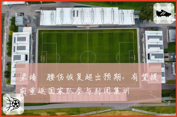 梁靖崑腰伤恢复超出预期,有望提前重返国家队参与封闭集训