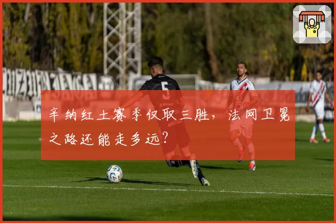 辛纳红土赛季仅取三胜,法网卫冕之路还能走多远?