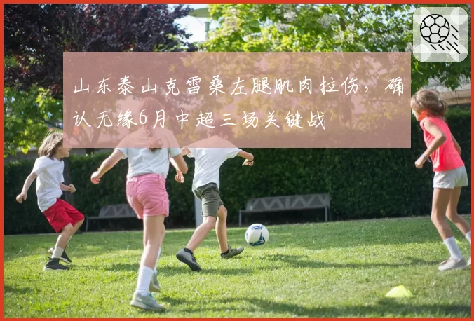 山东泰山克雷桑左腿肌肉拉伤，确认无缘6月中超三场关键战