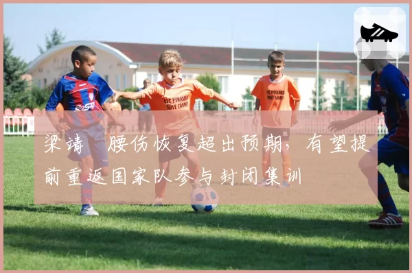 梁靖崑腰伤恢复超出预期，有望提前重返国家队参与封闭集训