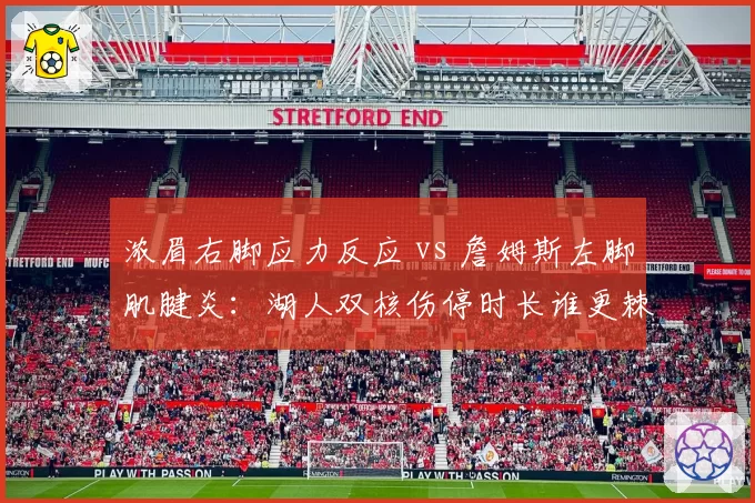 浓眉右脚应力反应 vs 詹姆斯左脚肌腱炎：湖人双核伤停时长谁更棘手