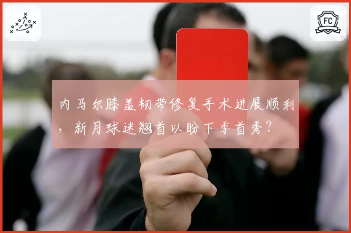 内马尔膝盖韧带修复手术进展顺利，新月球迷翘首以盼下季首秀？