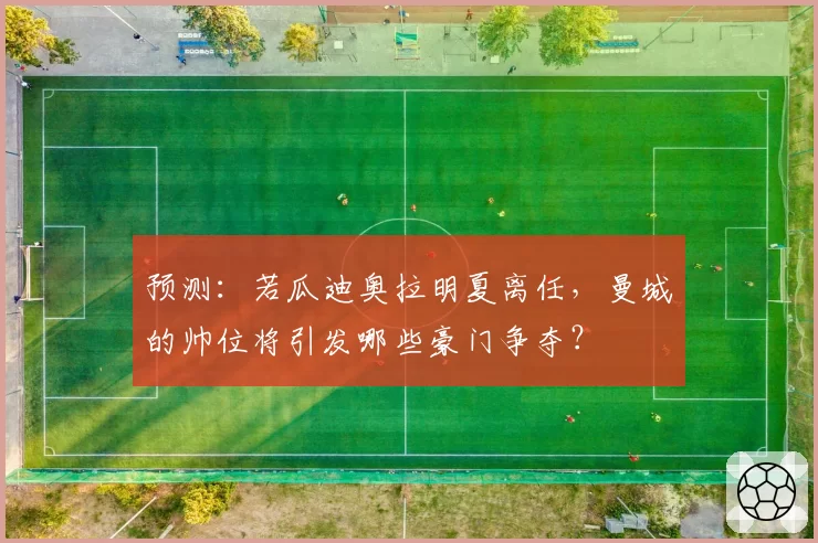 预测：若瓜迪奥拉明夏离任，曼城的帅位将引发哪些豪门争夺？