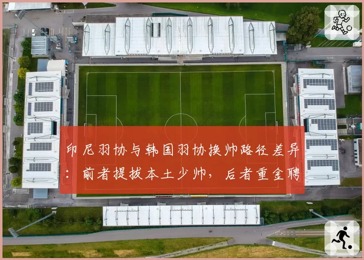 印尼羽协与韩国羽协换帅路径差异：前者提拔本土少帅，后者重金聘请外教