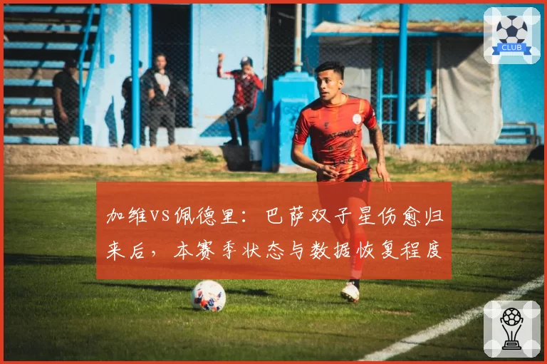 加维vs佩德里：巴萨双子星伤愈归来后，本赛季状态与数据恢复程度对比