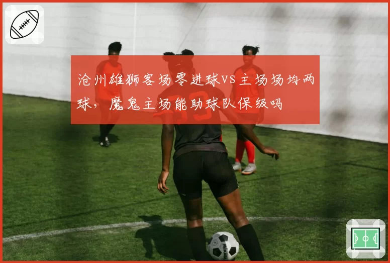沧州雄狮客场零进球vs主场场均两球,魔鬼主场能助球队保级吗