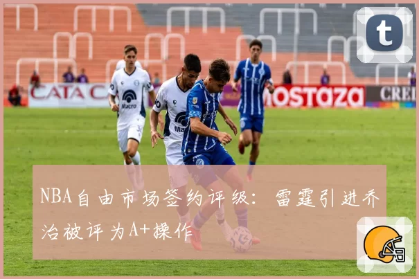 NBA自由市场签约评级:雷霆引进乔治被评为A+操作