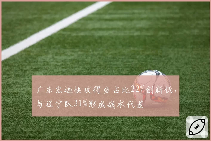 广东宏远快攻得分占比22%创新低,与辽宁队31%形成战术代差
