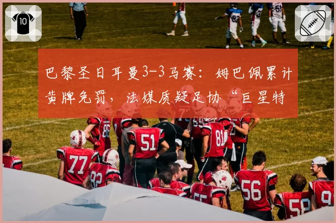 巴黎圣日耳曼3-3马赛:姆巴佩累计黄牌免罚,法媒质疑足协“巨星特权”