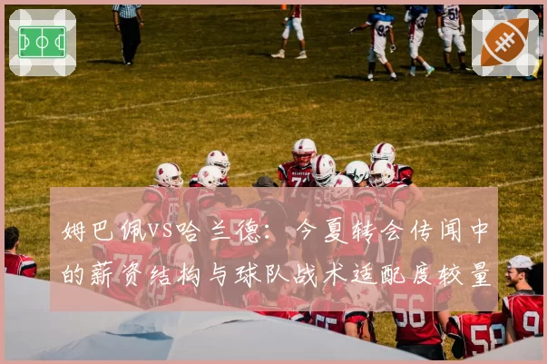姆巴佩vs哈兰德：今夏转会传闻中的薪资结构与球队战术适配度较量