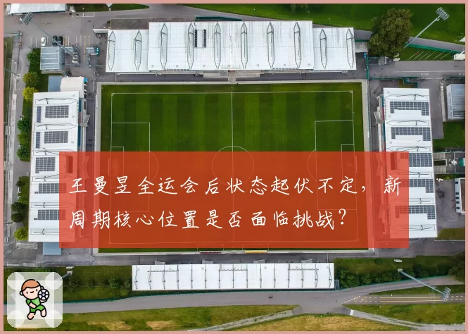 王曼昱全运会后状态起伏不定,新周期核心位置是否面临挑战?