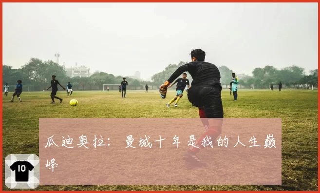 瓜迪奥拉：曼城十年是我的人生巅峰