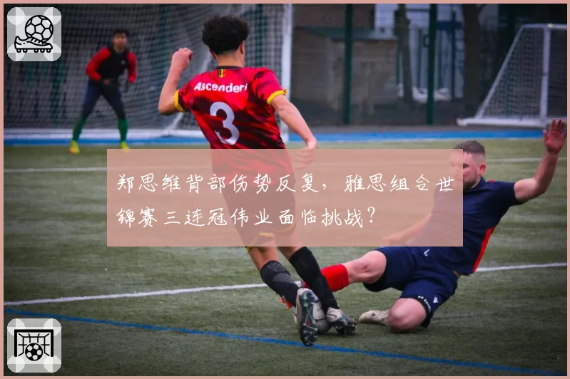 郑思维背部伤势反复,雅思组合世锦赛三连冠伟业面临挑战?