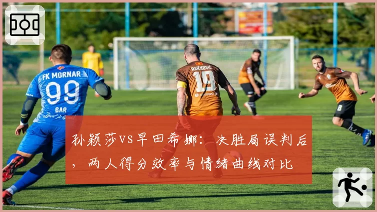 孙颖莎vs早田希娜：决胜局误判后，两人得分效率与情绪曲线对比