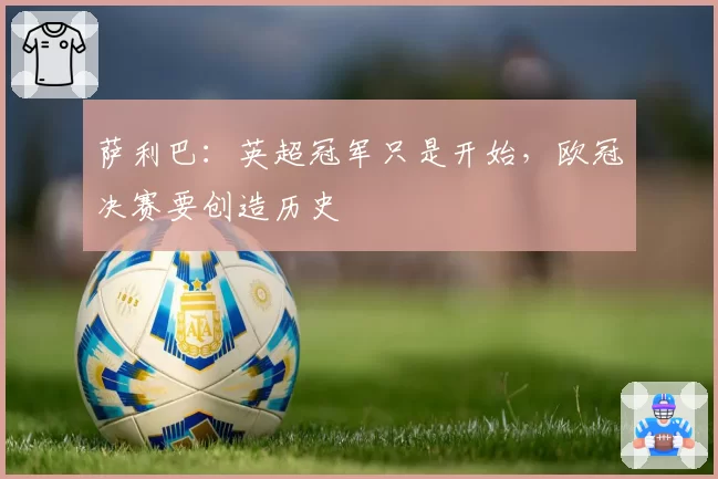 萨利巴:英超冠军只是开始,欧冠决赛要创造历史