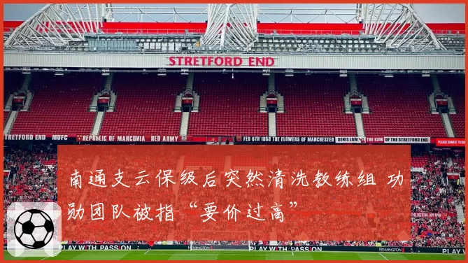 南通支云保级后突然清洗教练组 功勋团队被指“要价过高”