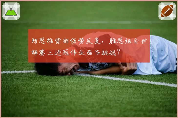 郑思维背部伤势反复,雅思组合世锦赛三连冠伟业面临挑战?