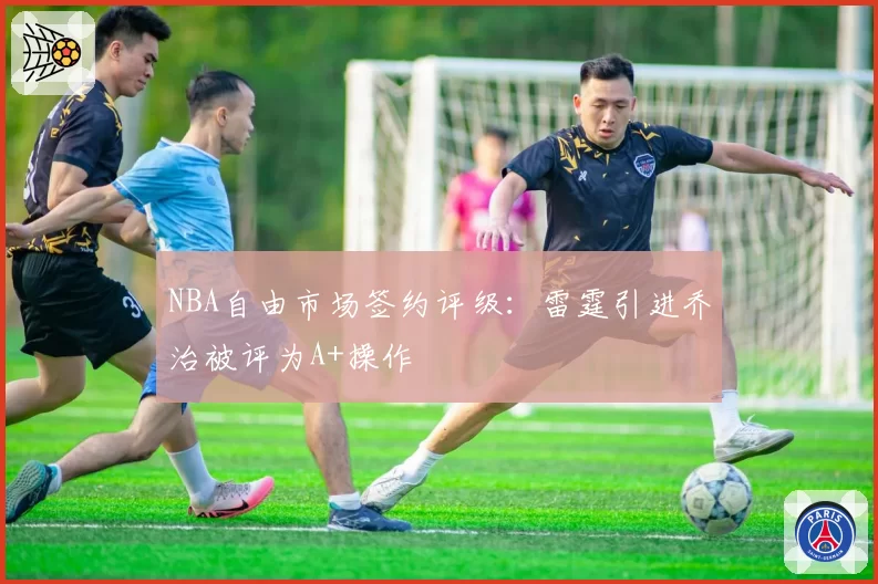 NBA自由市场签约评级:雷霆引进乔治被评为A+操作