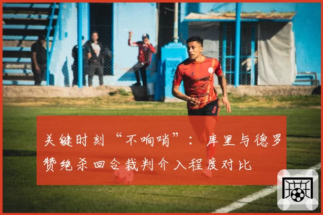 关键时刻“不响哨”:库里与德罗赞绝杀回合裁判介入程度对比