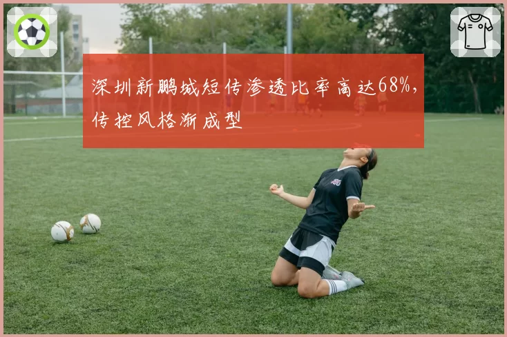 深圳新鹏城短传渗透比率高达68%,传控风格渐成型