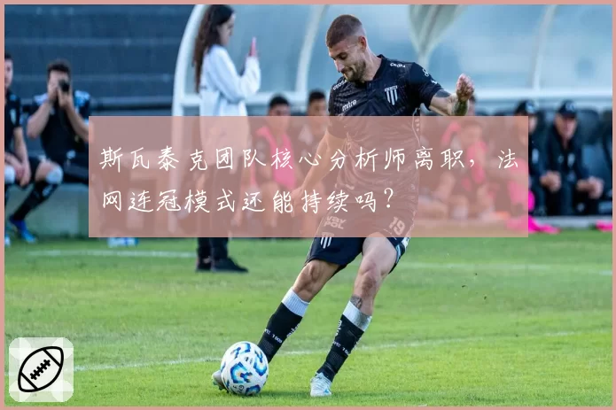 斯瓦泰克团队核心分析师离职,法网连冠模式还能持续吗?