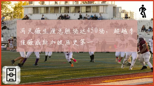 冯天薇生涯总胜场达450场，超越李佳薇成新加坡历史第一