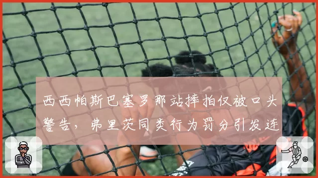 西西帕斯巴塞罗那站摔拍仅被口头警告,弗里茨同类行为罚分引发连锁反应