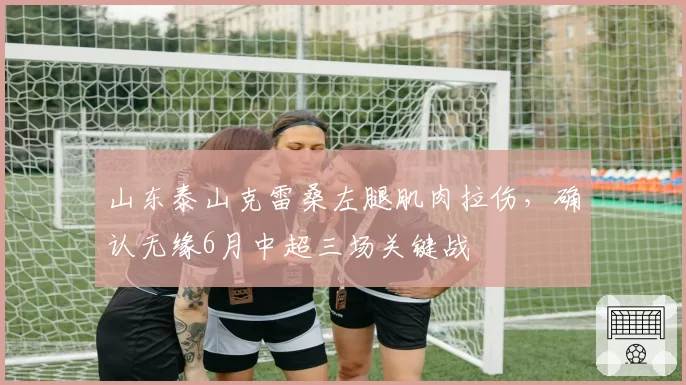 山东泰山克雷桑左腿肌肉拉伤，确认无缘6月中超三场关键战
