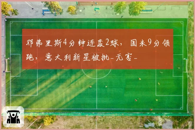 邓弗里斯4分钟连轰2球，国米9分领跑，意大利新星被批_无害_