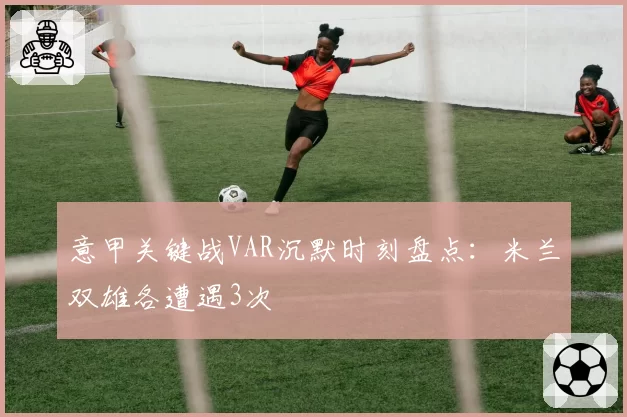 意甲关键战VAR沉默时刻盘点：米兰双雄各遭遇3次