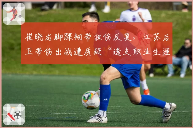 崔晓龙脚踝韧带扭伤反复，江苏后卫带伤出战遭质疑“透支职业生涯”