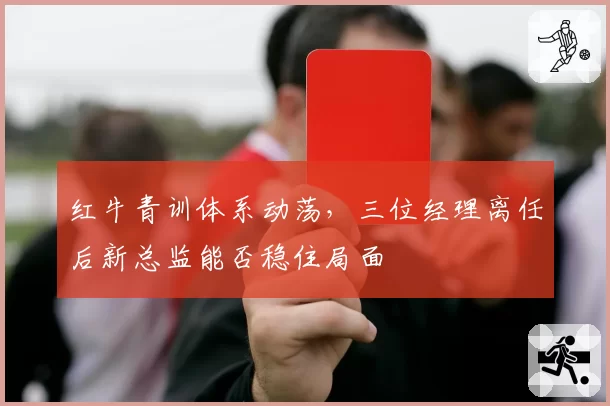红牛青训体系动荡，三位经理离任后新总监能否稳住局面