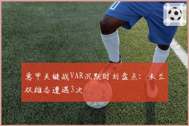 意甲关键战VAR沉默时刻盘点：米兰双雄各遭遇3次