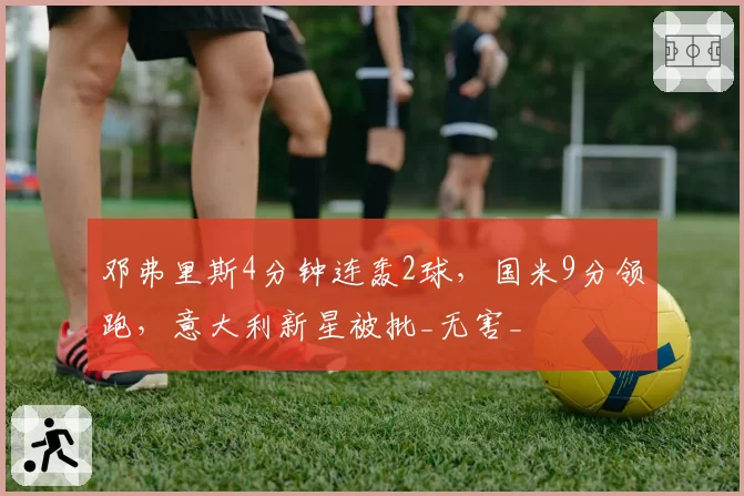 邓弗里斯4分钟连轰2球，国米9分领跑，意大利新星被批_无害_